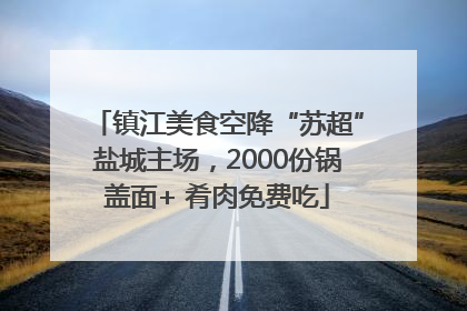 镇江美食空降“苏超”盐城主场，2000份锅盖面+ 肴肉免费吃