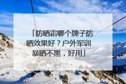 防晒霜哪个牌子防晒效果好？户外军训暴晒不黑，好用