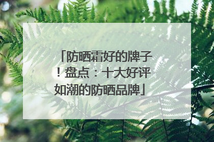 防晒霜好的牌子！盘点：十大好评如潮的防晒品牌