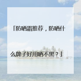 防晒霜推荐，防晒什么牌子好用晒不黑？
