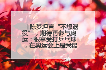 陈梦坦言“不想退役”，期待再参与奥运：很享受打乒乓球，在奥运会上是我最幸福的时候
