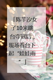 陈芋汐女子10米跳台夺冠后，现场看台下起“娃娃雨”