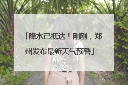 降水已抵达！刚刚，郑州发布最新天气预警