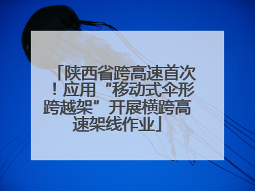 陕西省跨高速首次！应用“移动式伞形跨越架”开展横跨高速架线作业