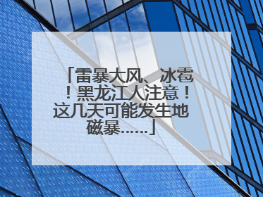 雷暴大风、冰雹！黑龙江人注意！这几天可能发生地磁暴……