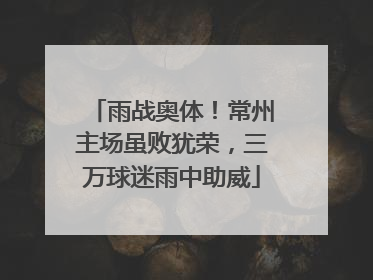 雨战奥体！常州主场虽败犹荣，三万球迷雨中助威