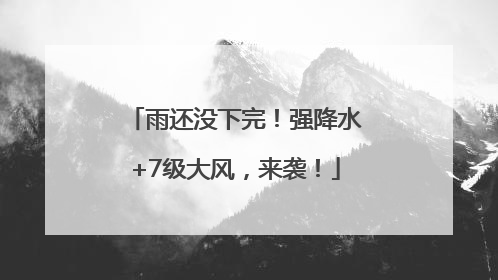 雨还没下完！强降水+7级大风，来袭！
