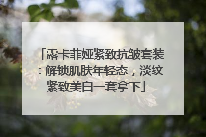露卡菲娅紧致抗皱套装：解锁肌肤年轻态，淡纹紧致美白一套拿下