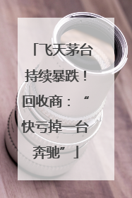 飞天茅台持续暴跌！回收商：“快亏掉一台奔驰”
