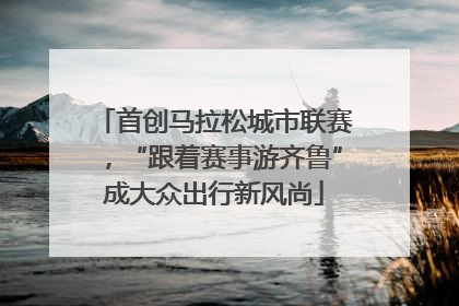 首创马拉松城市联赛，“跟着赛事游齐鲁”成大众出行新风尚