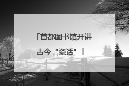 首都图书馆开讲古今“瓷话”