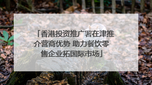 香港投资推广署在津推介营商优势 助力餐饮零售企业拓国际市场