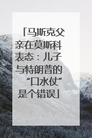马斯克父亲在莫斯科表态：儿子与特朗普的“口水仗”是个错误