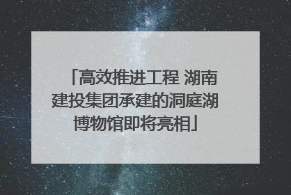 高效推进工程 湖南建投集团承建的洞庭湖博物馆即将亮相