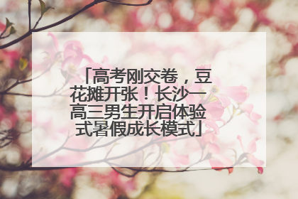 高考刚交卷，豆花摊开张！长沙一高三男生开启体验式暑假成长模式