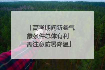 高考期间新疆气象条件总体有利 需注意防暑降温
