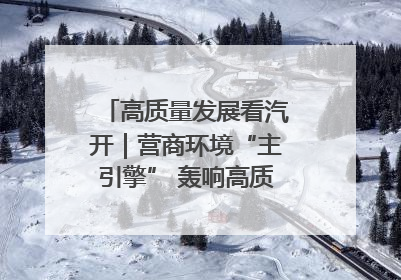 高质量发展看汽开｜营商环境“主引擎” 轰响高质量发展新赛道
