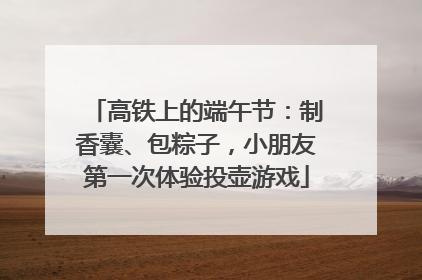 高铁上的端午节：制香囊、包粽子，小朋友第一次体验投壶游戏