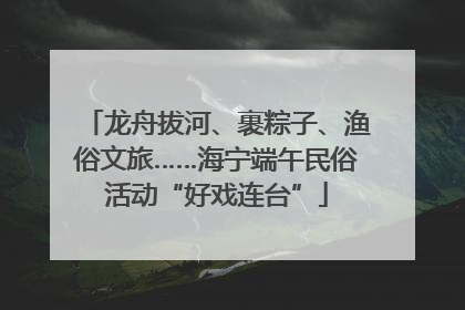 龙舟拔河、裹粽子、渔俗文旅……海宁端午民俗活动“好戏连台”