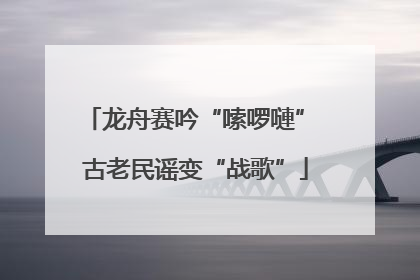 龙舟赛吟“嗦啰嗹” 古老民谣变“战歌”