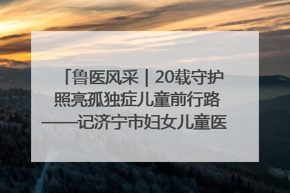 鲁医风采｜20载守护 照亮孤独症儿童前行路——记济宁市妇女儿童医院儿童康复中心主任、副主任技师赵淑珍