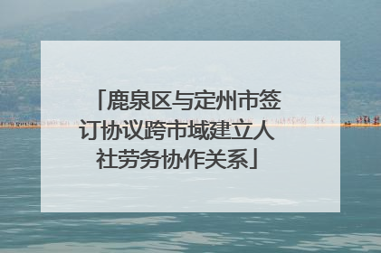 鹿泉区与定州市签订协议跨市域建立人社劳务协作关系