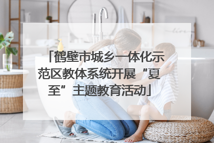 鹤壁市城乡一体化示范区教体系统开展“夏至”主题教育活动