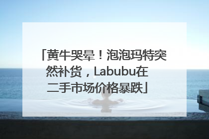 黄牛哭晕！泡泡玛特突然补货，Labubu在二手市场价格暴跌