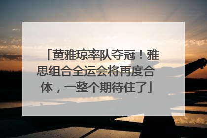 黄雅琼率队夺冠！雅思组合全运会将再度合体，一整个期待住了