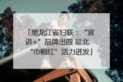 黑龙江省妇联：“宣讲+”品牌出圈 最北“巾帼红”活力迸发