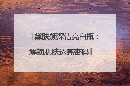 黛肤颜深洁亮白瓶：解锁肌肤透亮密码