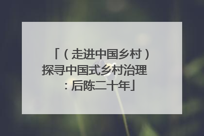 （走进中国乡村）探寻中国式乡村治理：后陈二十年