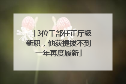 3位干部任正厅级新职，他获提拔不到一年再度履新