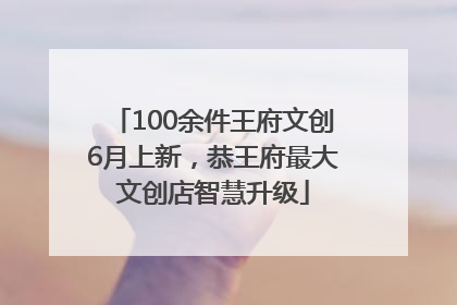 100余件王府文创6月上新，恭王府最大文创店智慧升级