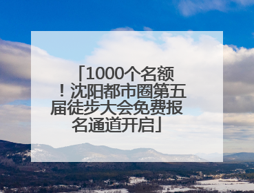 1000个名额！沈阳都市圈第五届徒步大会免费报名通道开启
