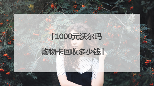 1000元沃尔玛购物卡回收多少钱