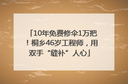 10年免费修伞1万把！桐乡46岁工程师，用双手“缝补”人心