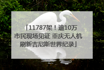 11787架！逾10万市民现场见证 重庆无人机刷新吉尼斯世界纪录