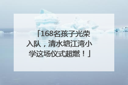 168名孩子光荣入队，清水塘江湾小学这场仪式超燃！