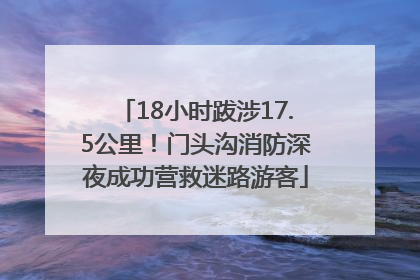 18小时跋涉17.5公里！门头沟消防深夜成功营救迷路游客