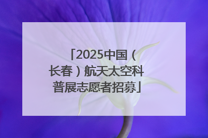 2025中国（长春）航天太空科普展志愿者招募