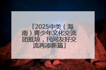 2025中美（海南）青少年文化交流团抵琼，民间友好交流再添新篇