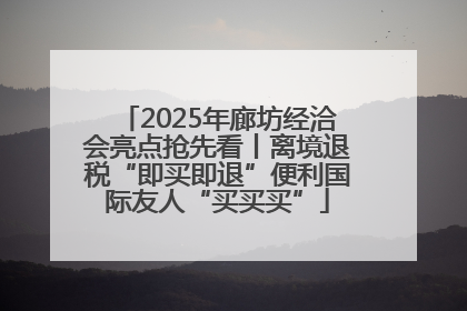 2025年廊坊经洽会亮点抢先看丨离境退税“即买即退”便利国际友人“买买买”