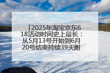 2025年淘宝京东618活动时间史上最长：从5月13号开始到6月20号结束持续39天附详细时间表一览