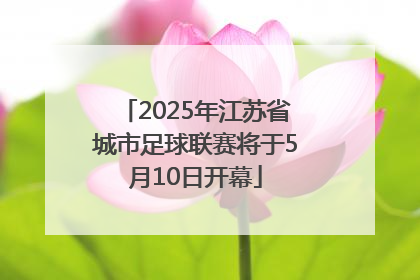 2025年江苏省城市足球联赛将于5月10日开幕