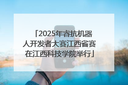 2025年睿抗机器人开发者大赛江西省赛在江西科技学院举行