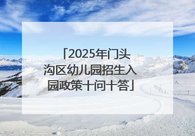 2025年门头沟区幼儿园招生入园政策十问十答