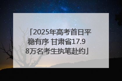 2025年高考首日平稳有序 甘肃省17.98万名考生执笔赴约