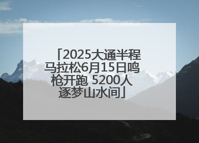 2025大通半程马拉松6月15日鸣枪开跑 5200人逐梦山水间