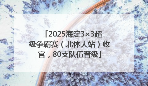 2025海淀3×3超级争霸赛（北体大站）收官，80支队伍晋级
